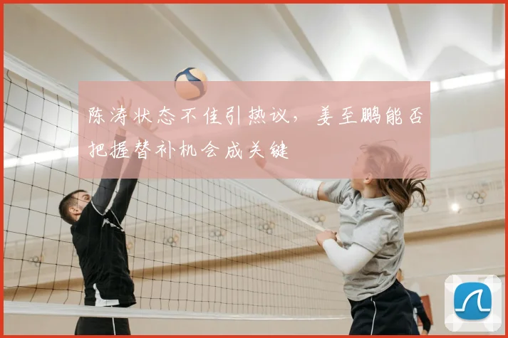 陈涛状态不佳引热议,姜至鹏能否把握替补机会成关键