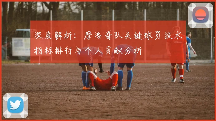 深度解析：摩洛哥队关键球员技术指标排行与个人贡献分析