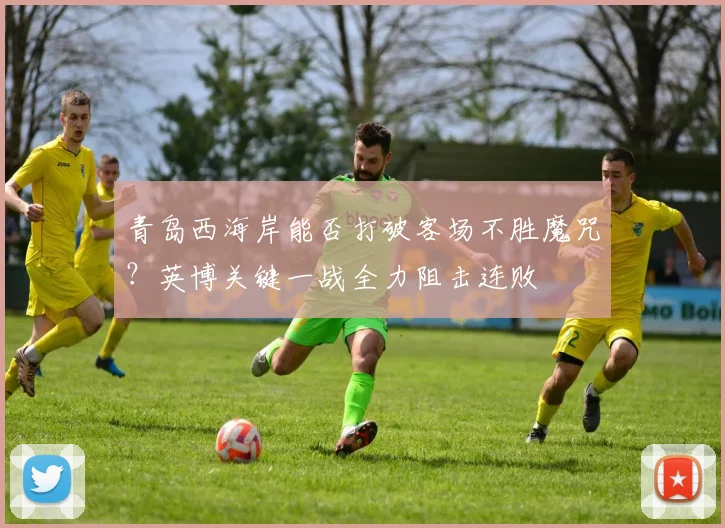 青岛西海岸能否打破客场不胜魔咒？英博关键一战全力阻击连败