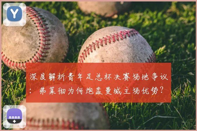 深度解析青年足总杯决赛场地争议:弗莱彻为何炮轰曼城主场优势?