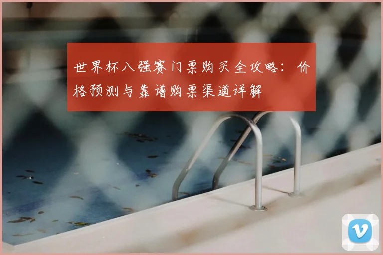 世界杯八强赛门票购买全攻略：价格预测与靠谱购票渠道详解
