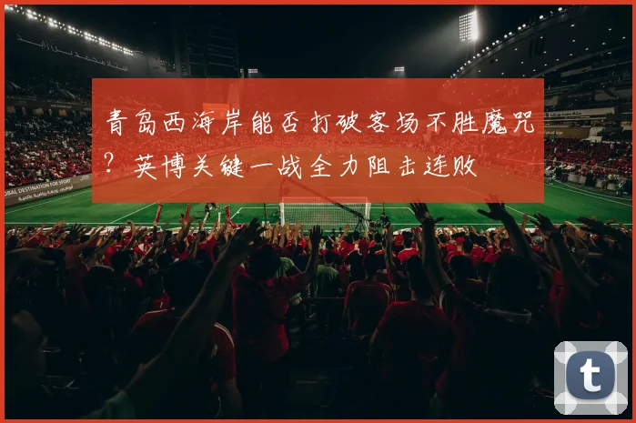 青岛西海岸能否打破客场不胜魔咒？英博关键一战全力阻击连败